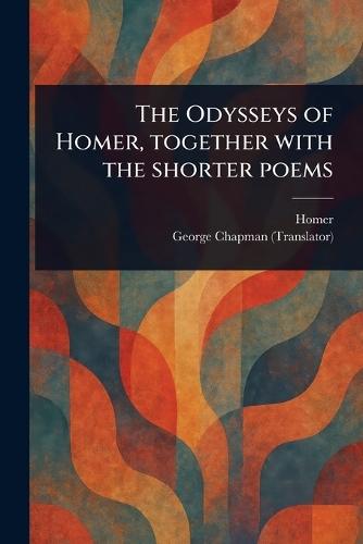 The Odysseys of Homer, Together With the Shorter Poems