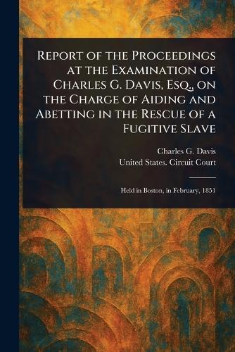 Report of the Proceedings at the Examination of Charles G. Davis, Esq., on the Charge of Aiding and Abetting in the Rescue of a Fugitive Slave