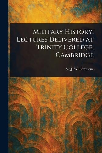 Military History: Lectures Delivered at Trinity College, Cambridge