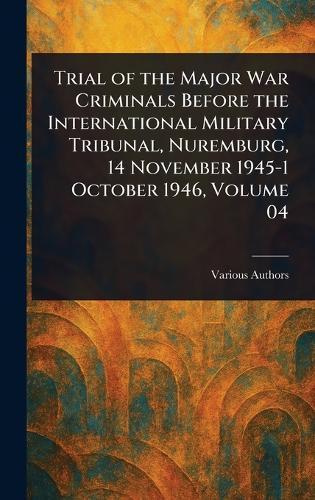 Trial of the Major War Criminals Before the International Military Tribunal, Nuremburg, 14 November 1945-1 October 1946, Volume 04