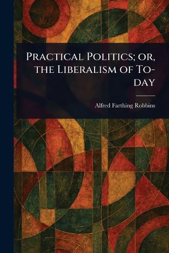 Practical Politics; or, the Liberalism of To-day