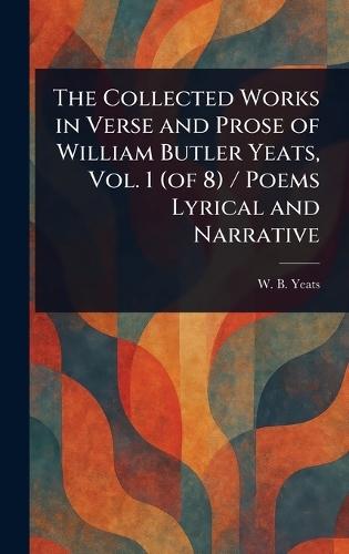 The Collected Works in Verse and Prose of William Butler Yeats, Vol. 1 (of 8) / Poems Lyrical and Narrative