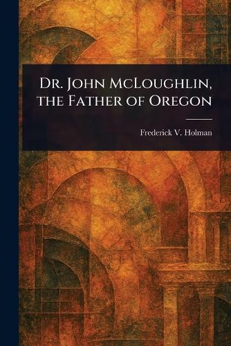 Dr. John McLoughlin, the Father of Oregon