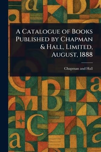 A Catalogue of Books Published by Chapman & Hall, Limited, August, 1888