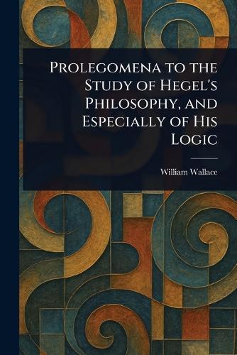 Prolegomena to the Study of Hegel's Philosophy, and Especially of His Logic