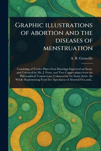 Graphic Illustrations of Abortion and the Diseases of Menstruation