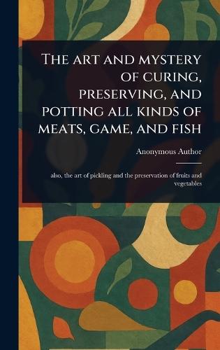 The Art and Mystery of Curing, Preserving, and Potting All Kinds of Meats, Game, and Fish