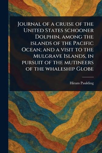 Journal of a Cruise of the United States Schooner Dolphin, Among the Islands of the Pacific Ocean; and a Visit to the Mulgrave Islands, in Pursuit of the Mutineers of the Whaleship Globe
