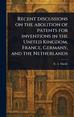 Recent Discussions on the Abolition of Patents for Inventions in the United Kingdom, France, Germany, and the Netherlands