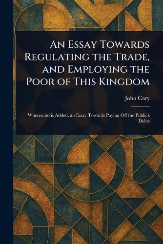 An Essay Towards Regulating the Trade, and Employing the Poor of This Kingdom