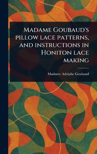 Madame Goubaud's Pillow Lace Patterns, and Instructions in Honiton Lace Making