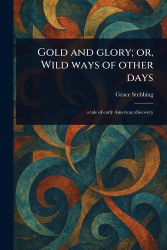 Gold and Glory; or, Wild Ways of Other Days