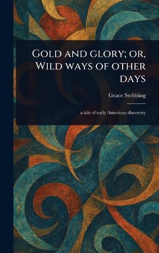 Gold and Glory; or, Wild Ways of Other Days
