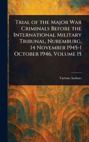 Trial of the Major War Criminals Before the International Military Tribunal, Nuremburg, 14 November 1945-1 October 1946, Volume 15