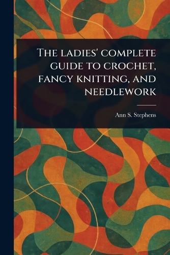 The Ladies' Complete Guide to Crochet, Fancy Knitting, and Needlework