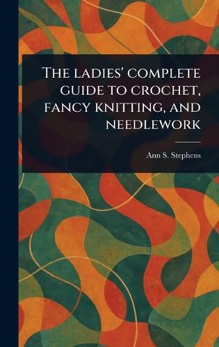 The Ladies' Complete Guide to Crochet, Fancy Knitting, and Needlework
