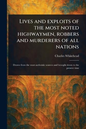 Lives and Exploits of the Most Noted Highwaymen, Robbers and Murderers of All Nations
