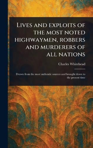 Lives and Exploits of the Most Noted Highwaymen, Robbers and Murderers of All Nations
