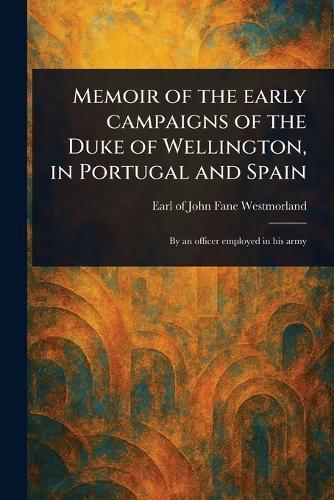 Memoir of the Early Campaigns of the Duke of Wellington, in Portugal and Spain