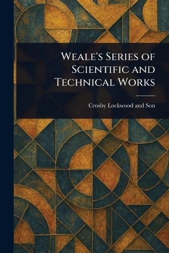 Weale's Series of Scientific and Technical Works