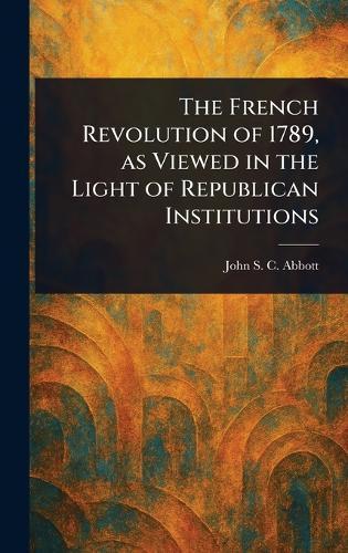 The French Revolution of 1789, as Viewed in the Light of Republican Institutions