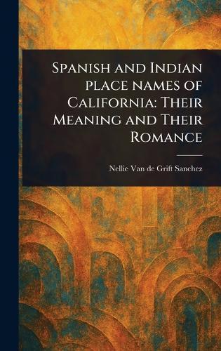 Spanish and Indian Place Names of California: Their Meaning and Their Romance