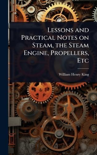 Lessons and Practical Notes on Steam, the Steam Engine, Propellers, Etc