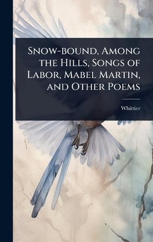 Snow-bound, Among the Hills, Songs of Labor, Mabel Martin, and Other Poems