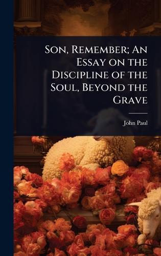 Son, Remember; An Essay on the Discipline of the Soul, Beyond the Grave