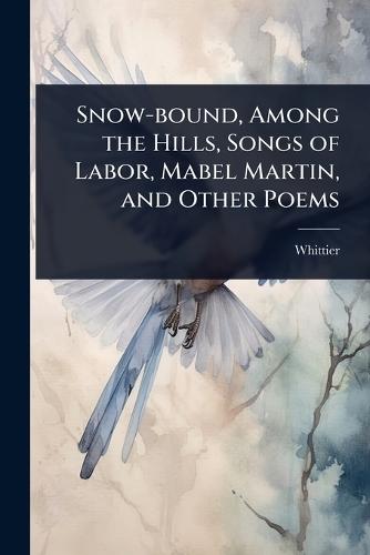 Snow-bound, Among the Hills, Songs of Labor, Mabel Martin, and Other Poems