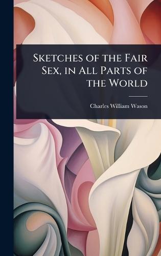 Sketches of the Fair Sex, in All Parts of the World