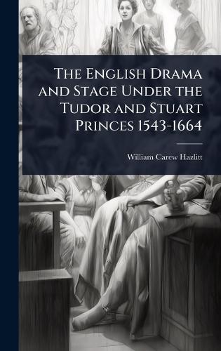 The English Drama and Stage Under the Tudor and Stuart Princes 1543-1664