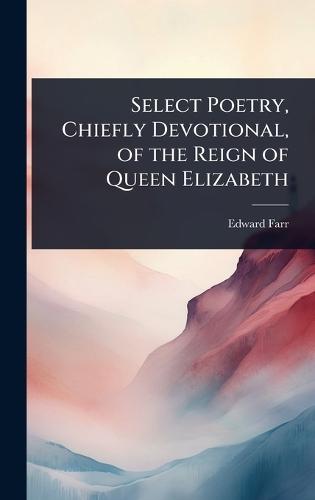 Select Poetry, Chiefly Devotional, of the Reign of Queen Elizabeth