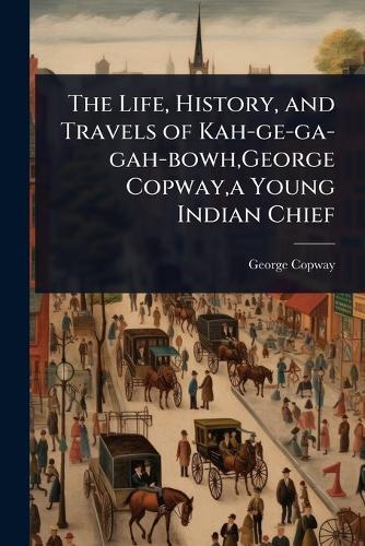 The Life, History, and Travels of Kah-ge-ga-gah-bowh, George Copway, a Young Indian Chief