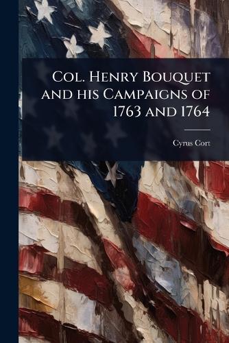 Col. Henry Bouquet and his Campaigns of 1763 and 1764