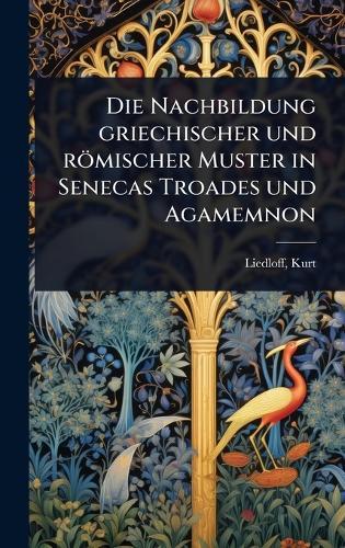 Die Nachbildung griechischer und römischer Muster in Senecas Troades und Agamemnon