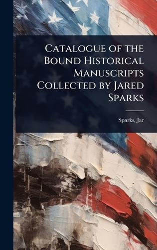 Catalogue of the Bound Historical Manuscripts Collected by Jared Sparks