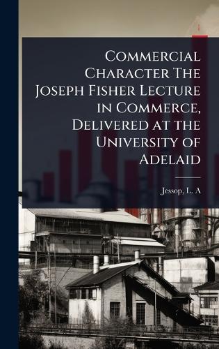 Commercial Character The Joseph Fisher Lecture in Commerce, Delivered at the University of Adelaid