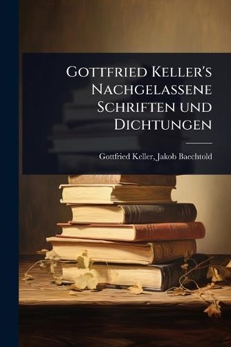 Gottfried Keller's Nachgelassene Schriften und Dichtungen