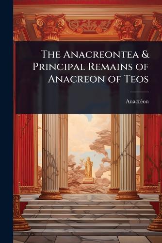The Anacreontea & Principal Remains of Anacreon of Teos