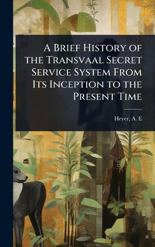 A Brief History of the Transvaal Secret Service System From Its Inception to the Present Time