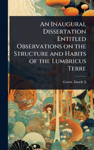 An Inaugural Dissertation Entitled Observations on the Structure and Habits of the Lumbricus Terre