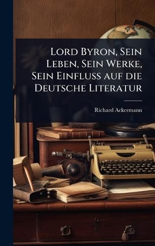 Lord Byron, Sein Leben, Sein Werke, Sein Einfluss auf die Deutsche Literatur