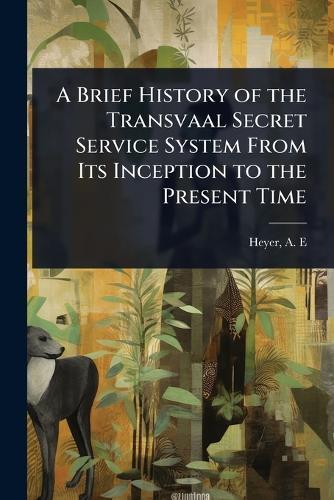 A Brief History of the Transvaal Secret Service System From Its Inception to the Present Time
