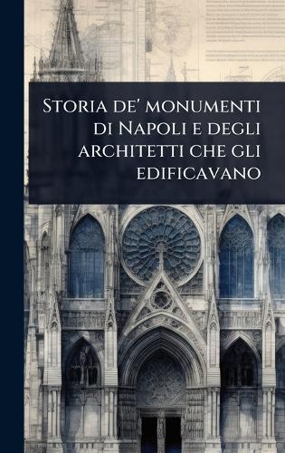 Storia de' monumenti di Napoli e degli architetti che gli edificavano