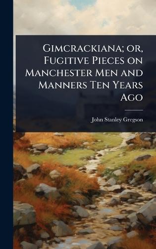 Gimcrackiana; or, Fugitive Pieces on Manchester Men and Manners Ten Years Ago