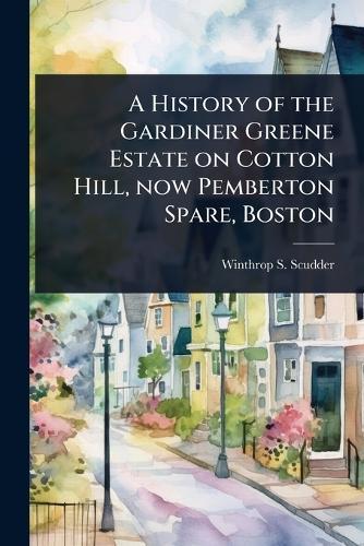 A History of the Gardiner Greene Estate on Cotton Hill, now Pemberton Spare, Boston