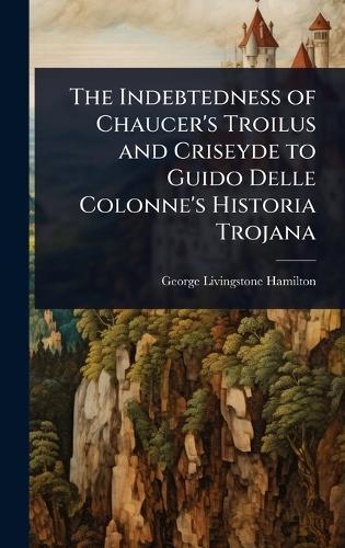 The Indebtedness of Chaucer's Troilus and Criseyde to Guido Delle Colonne's Historia Trojana
