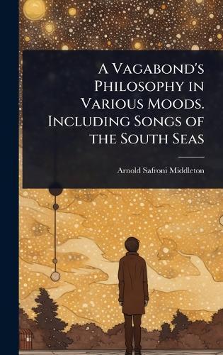 A Vagabond's Philosophy in Various Moods. Including Songs of the South Seas