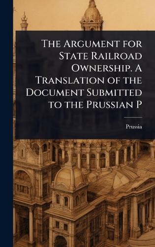 The Argument for State Railroad Ownership. A Translation of the Document Submitted to the Prussian P